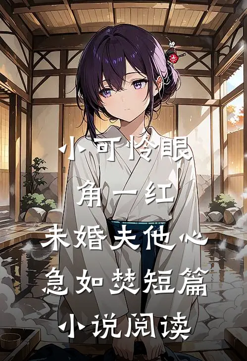 小可怜眼角一红，未婚夫他心急如焚短篇小说阅读