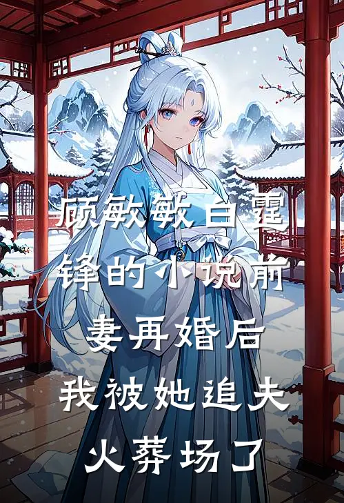 顾敏敏白霆锋的小说前妻再婚后，我被她追夫火葬场了