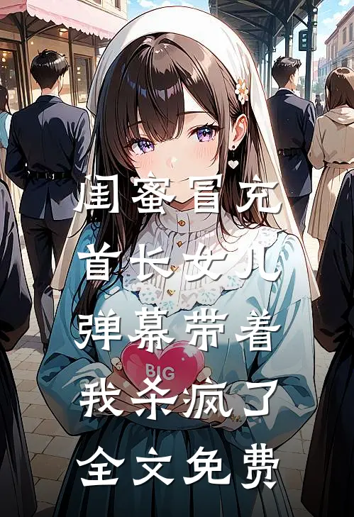 闺蜜冒充首长女儿，弹幕带着我杀疯了全文免费