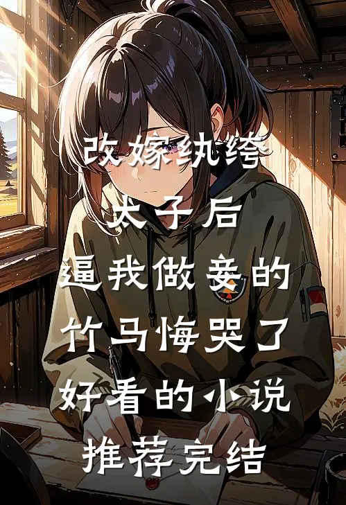 改嫁纨绔太子后，逼我做妾的竹马悔哭了好看的小说推荐完结