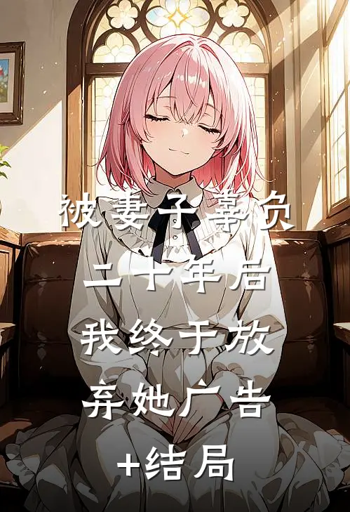 被妻子辜负二十年后，我终于放弃她广告+结局