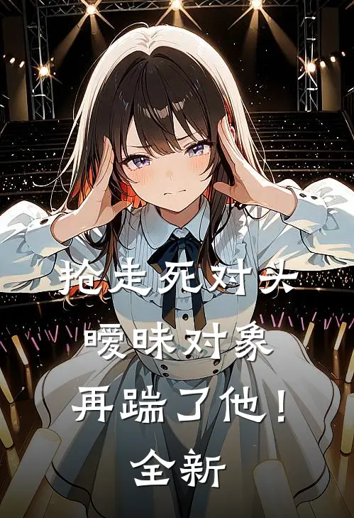 抢走死对头暧昧对象，再踹了他！全新