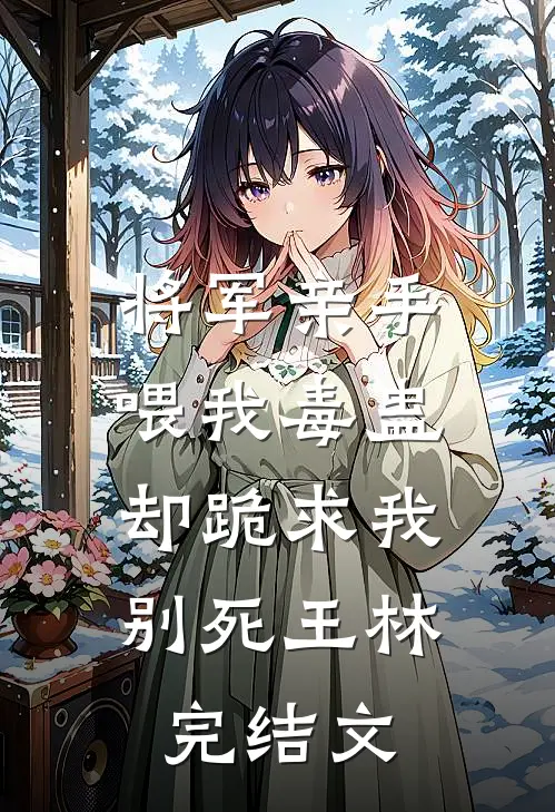 将军亲手喂我毒蛊，却跪求我别死王林完结文
