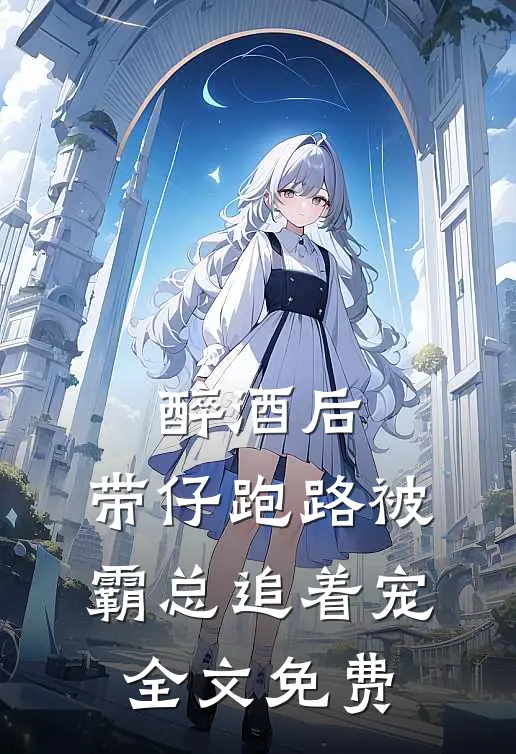 醉酒后，带仔跑路被霸总追着宠全文免费