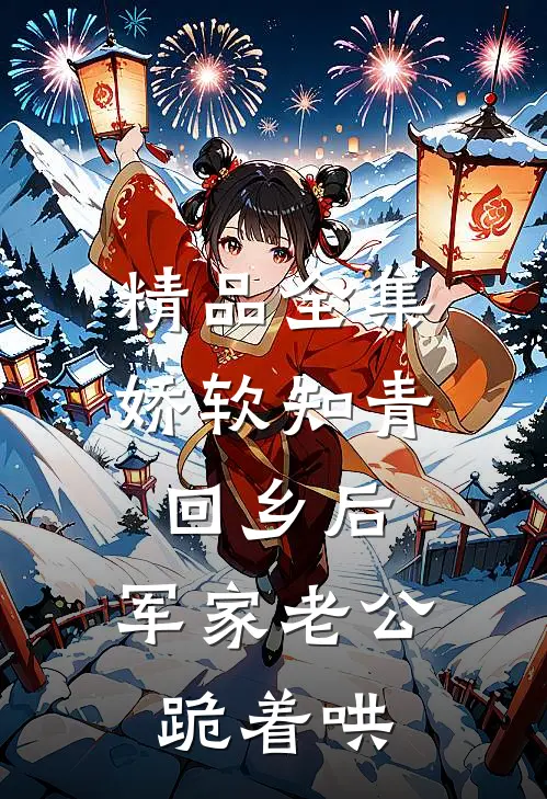 精品全集娇软知青回乡后，军家老公跪着哄