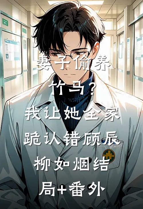 妻子偷养竹马？我让她全家跪认错顾辰柳如烟结局+番外
