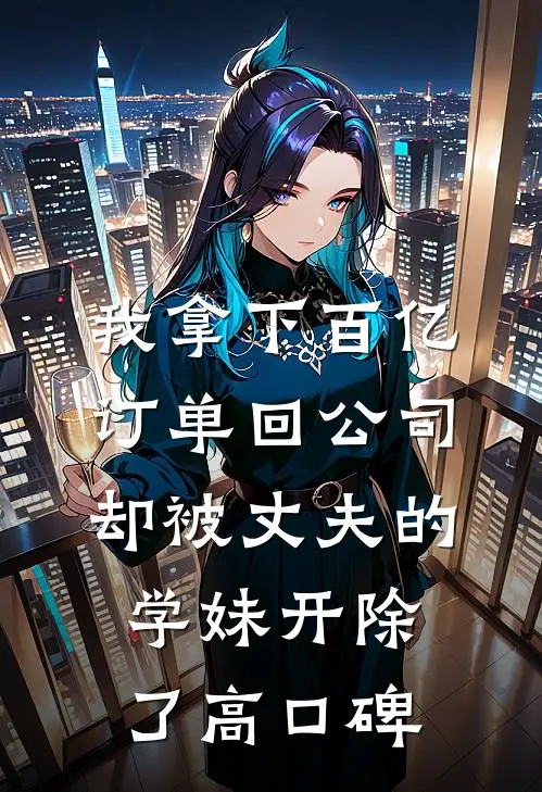 我拿下百亿订单回公司，却被丈夫的学妹开除了高口碑