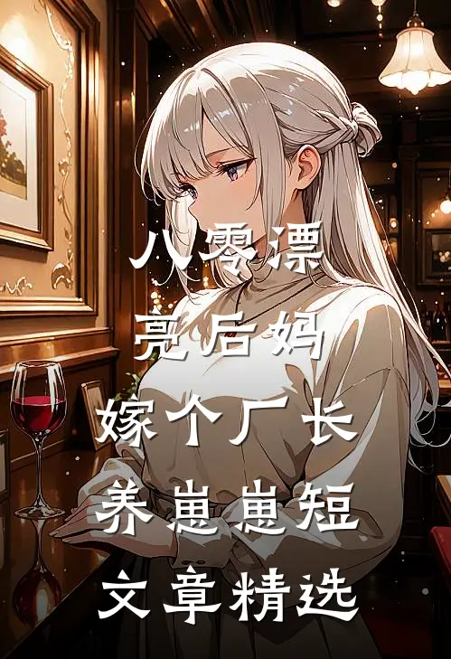 八零漂亮后妈,嫁个厂长养崽崽短文章精选
