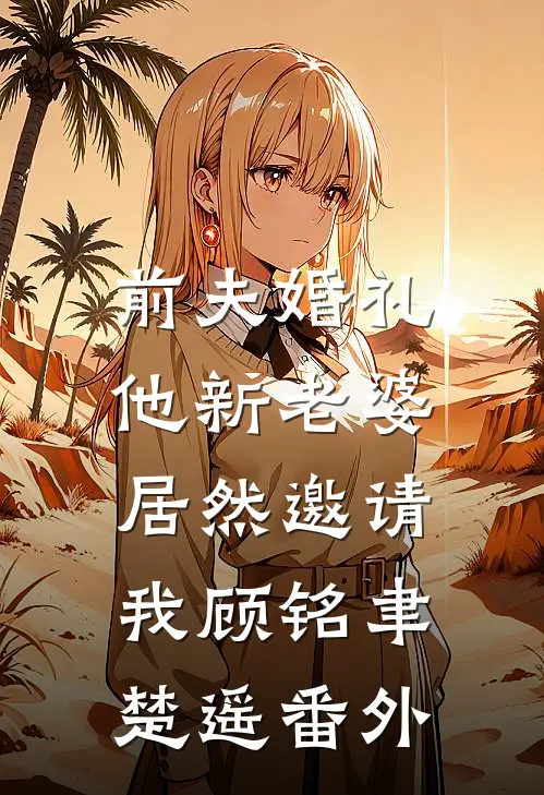 前夫婚礼，他新老婆居然邀请我顾铭聿楚遥番外