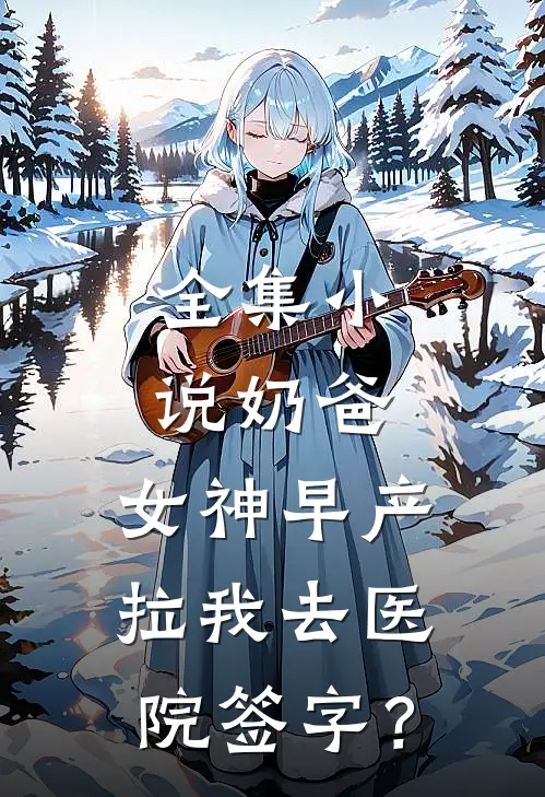 全集小说奶爸：女神早产，拉我去医院签字？