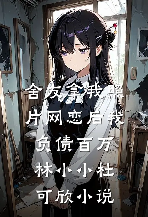 舍友拿我照片网恋后我负债百万林小小杜可欣小说