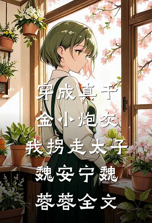 穿成真千金小炮灰，我拐走太子魏安宁魏蓉蓉全文