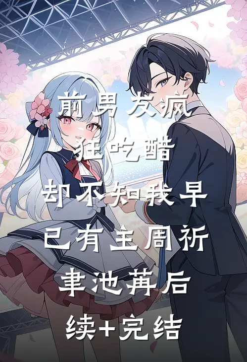 前男友疯狂吃醋，却不知我早已有主周祈聿池苒后续+完结