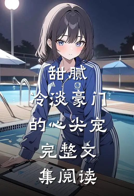 甜腻：冷淡豪门的心尖宠完整文集阅读