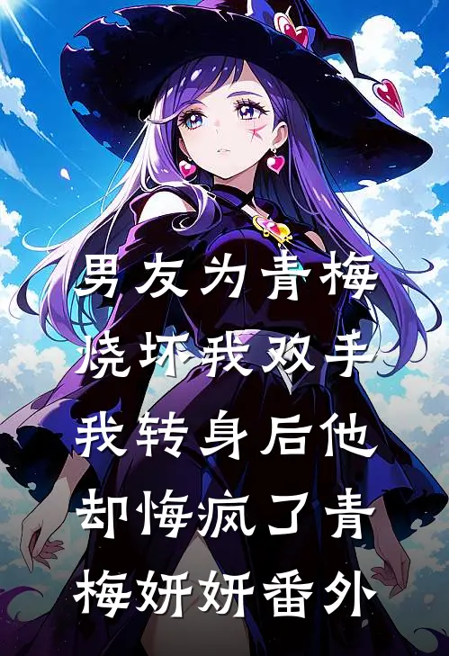 男友为青梅烧坏我双手，我转身后他却悔疯了青梅妍妍番外