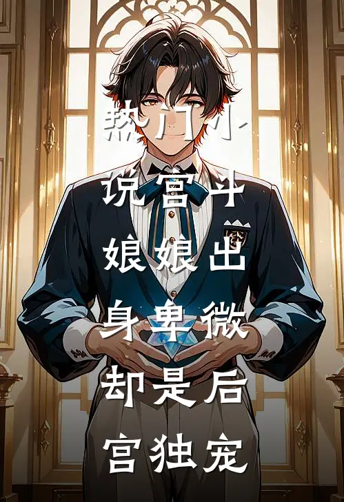 热门宫斗娘娘出身卑微,却是后宫独宠女配