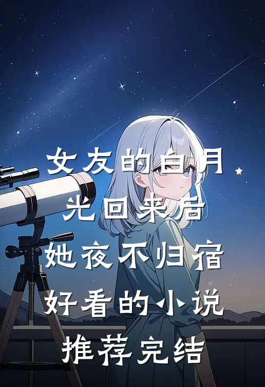 女友的白月光回来后，她夜不归宿好看的小说推荐完结