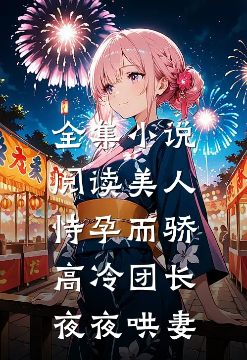 全集小说阅读美人恃孕而骄，高冷团长夜夜哄妻