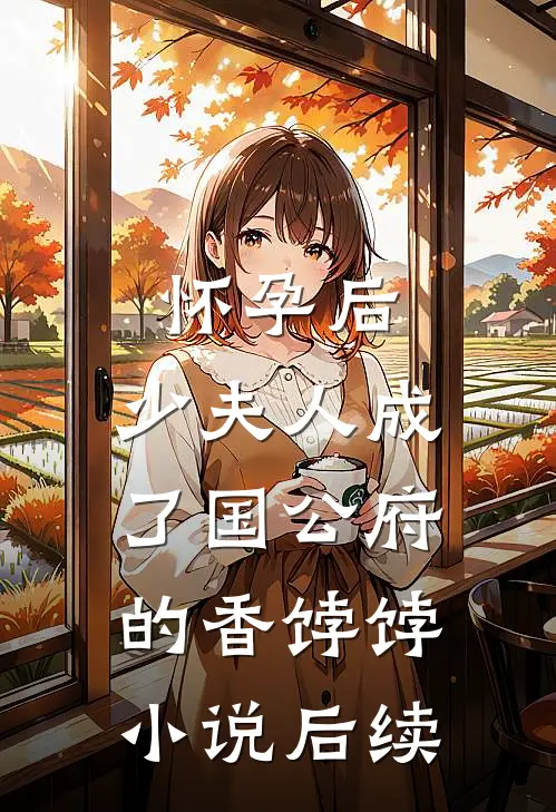 怀孕后，少夫人成了国公府的香饽饽小说后续