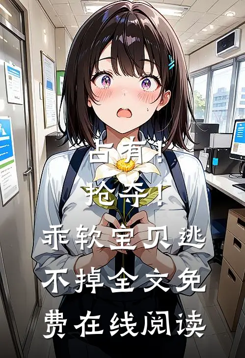 占有！抢夺！乖软宝贝逃不掉全文免费在线阅读