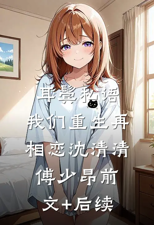 耳鬓私语，我们重生再相恋沈清清傅少昂前文+后续