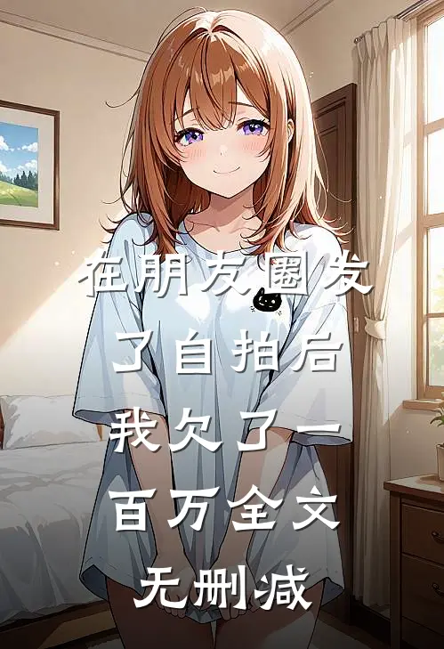 在朋友圈发了自拍后，我欠了一百万全文无删减