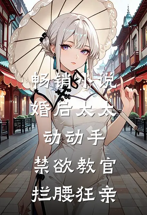 畅销小说婚后太太动动手，禁欲教官拦腰狂亲
