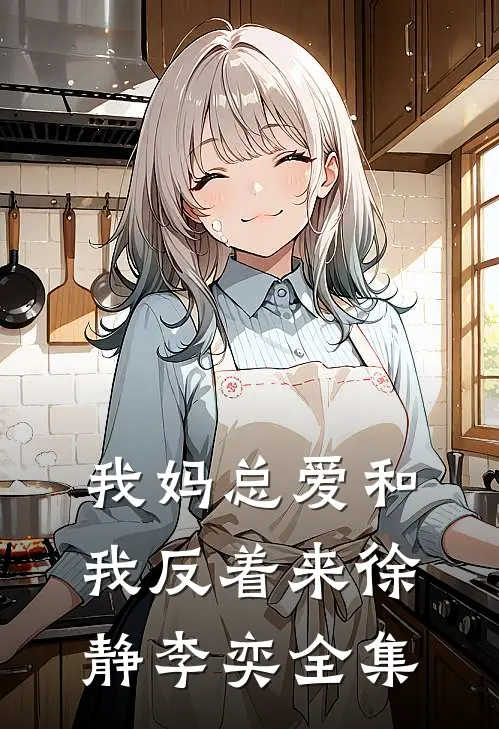 我妈总爱和我反着来徐静李奕全集