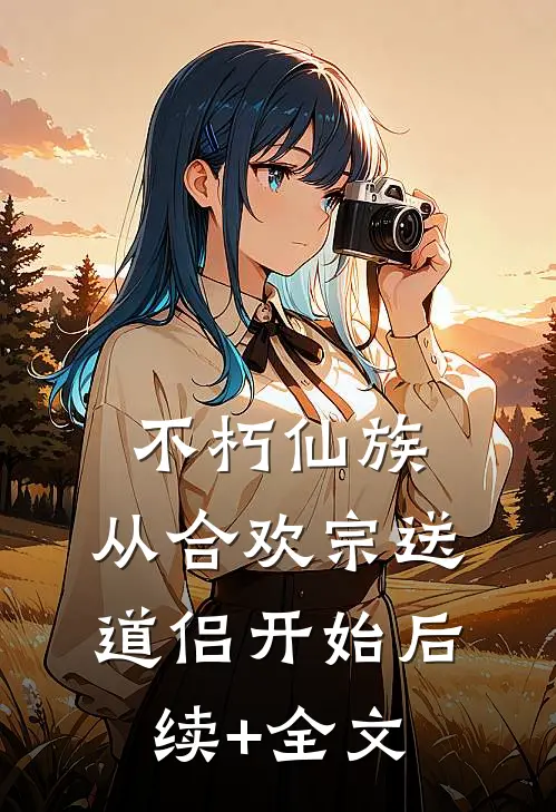 不朽仙族：从合欢宗送道侣开始后续+全文