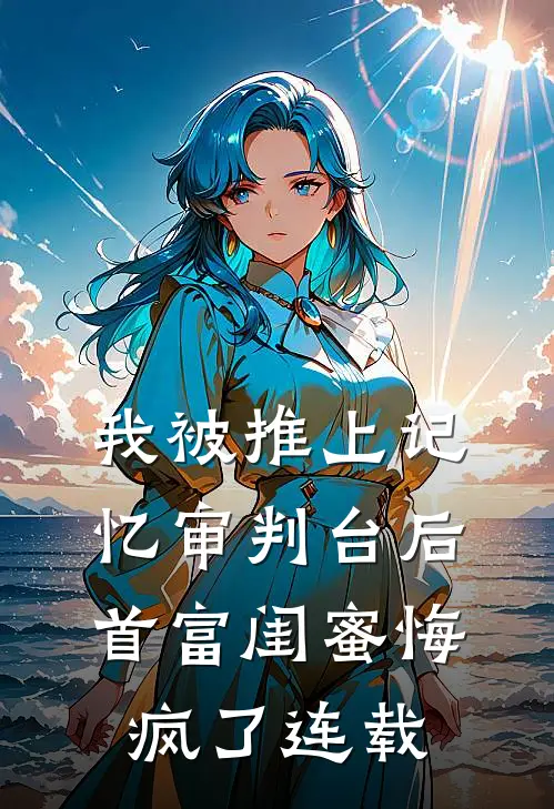 我被推上记忆审判台后，首富闺蜜悔疯了连载