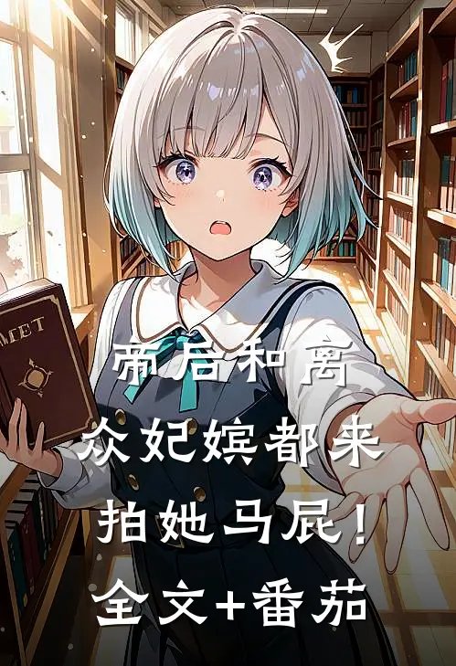 帝后和离，众妃嫔都来拍她马屁！全文+番茄