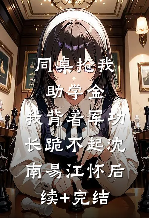 同桌抢我助学金，我背着军功长跪不起沈南易江怀后续+完结
