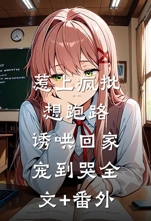 惹上疯批想跑路，诱哄回家宠到哭全文+番外