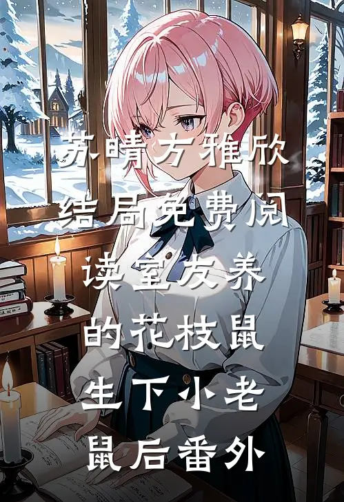 苏晴方雅欣结局免费阅读室友养的花枝鼠生下小老鼠后番外