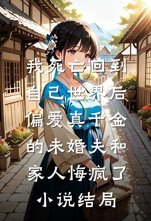 我死亡回到自己世界后，偏爱真千金的未婚夫和家人悔疯了小说结局