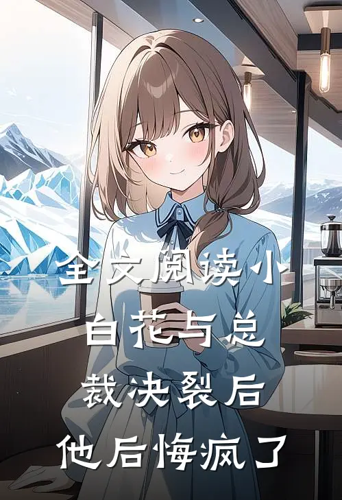 全文阅读小白花与总裁决裂后，他后悔疯了
