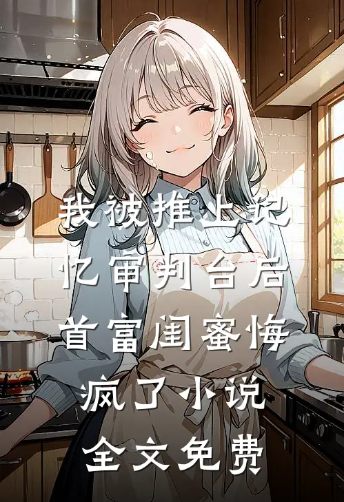 我被推上记忆审判台后，首富闺蜜悔疯了小说全文免费