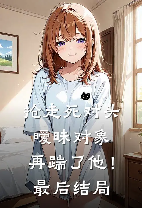 抢走死对头暧昧对象，再踹了他！最后结局