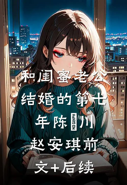 和闺蜜老公结婚的第七年陈璟川赵安琪前文+后续