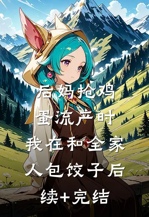 后妈抢鸡蛋流产时，我在和全家人包饺子后续+完结