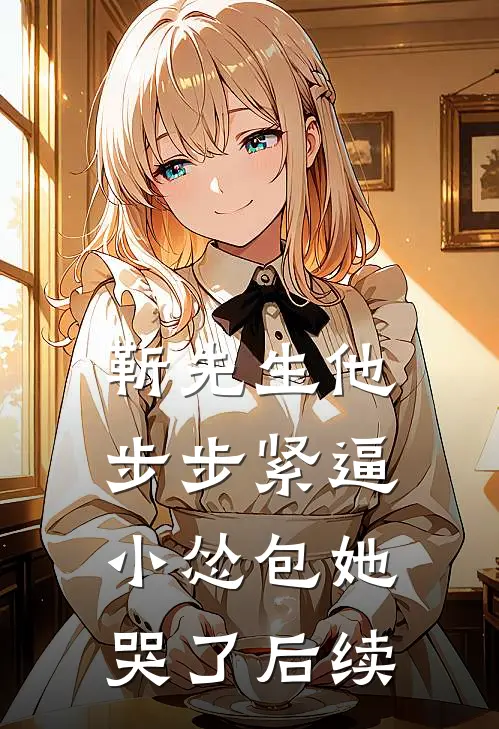 靳先生他步步紧逼，小怂包她哭了后续