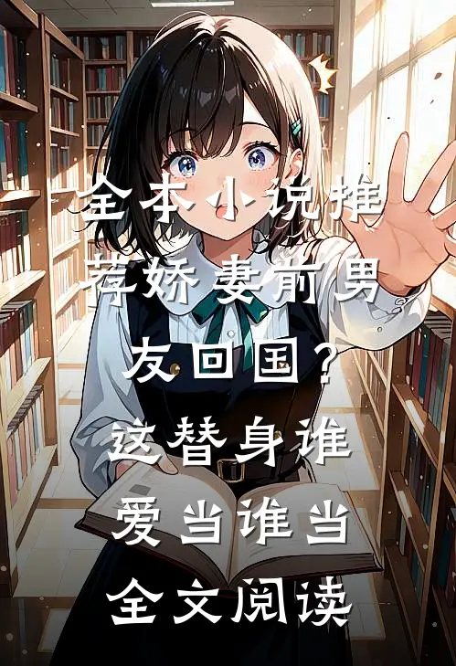 全本小说推荐娇妻前男友回国？这替身谁爱当谁当全文阅读