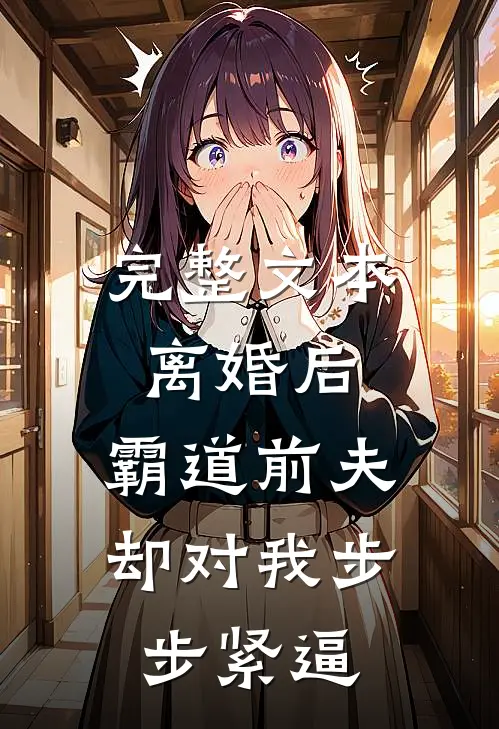 完整文本离婚后，霸道前夫却对我步步紧逼