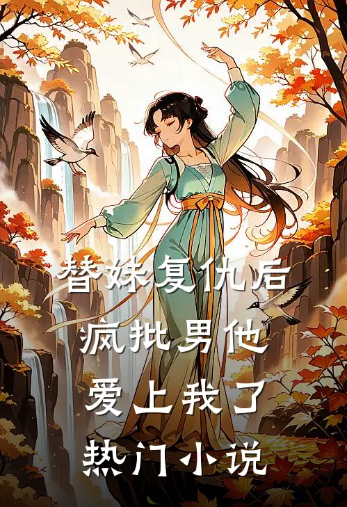 替妹复仇后，疯批男他爱上我了热门小说