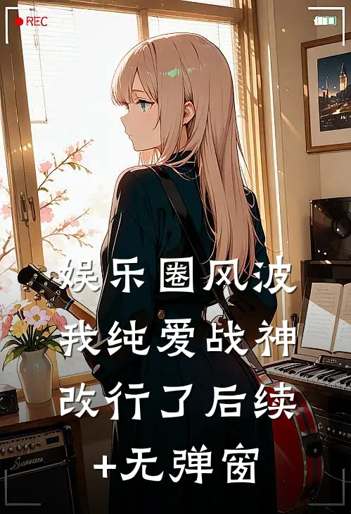 娱乐圈风波：我纯爱战神改行了后续+无弹窗