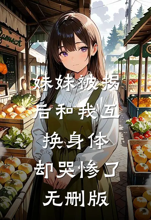 妹妹被拐后和我互换身体，却哭惨了无删版