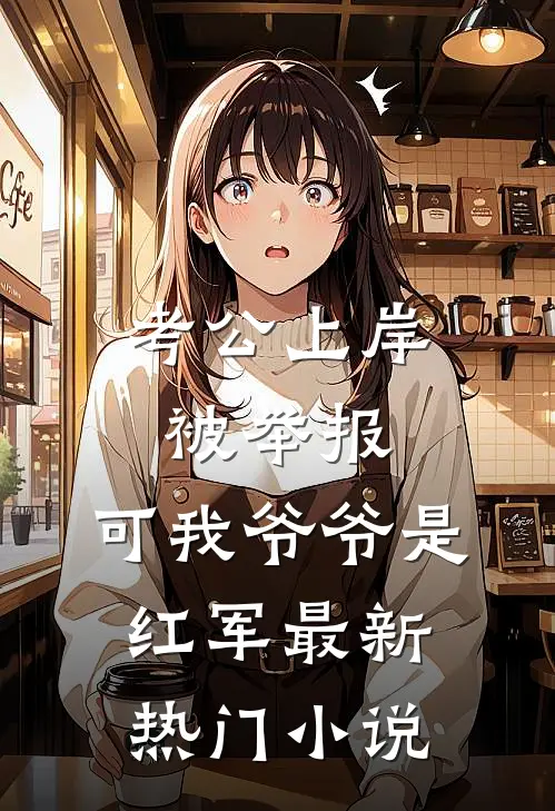 考公上岸被举报，可我爷爷是红军最新热门小说