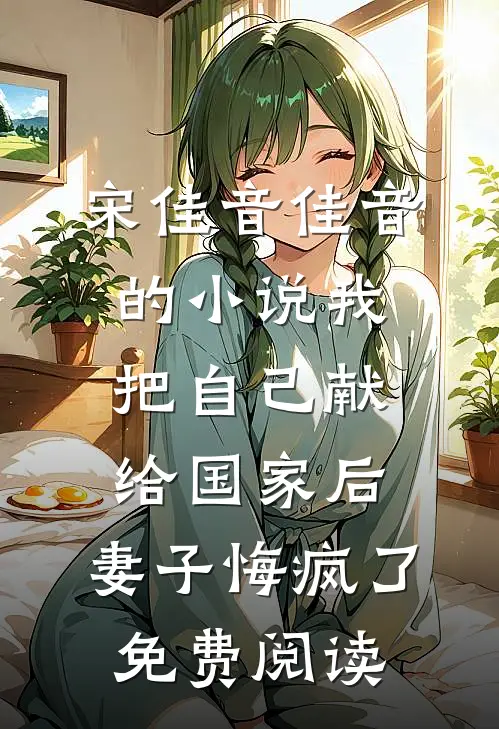 宋佳音佳音的小说我把自己献给国家后，妻子悔疯了免费阅读