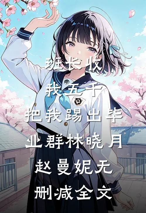 班长收我五千，把我踢出毕业群林晓月赵曼妮无删减全文