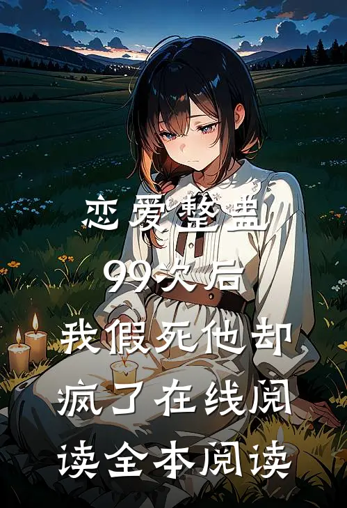 恋爱整蛊99次后，我假死他却疯了在线阅读全本阅读